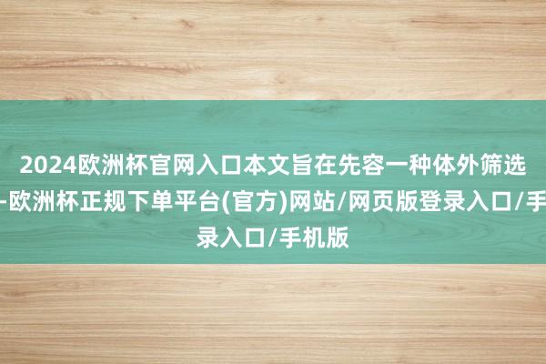 2024欧洲杯官网入口本文旨在先容一种体外筛选步伐-欧洲杯正规下单平台(官方)网站/网页版登录入口/手机版