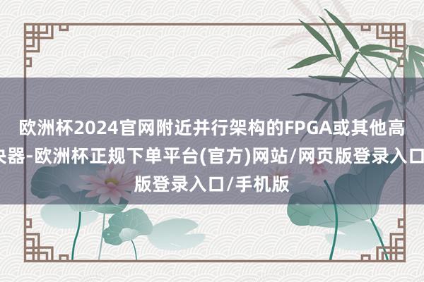 欧洲杯2024官网附近并行架构的FPGA或其他高性能解决器-欧洲杯正规下单平台(官方)网站/网页版登录入口/手机版