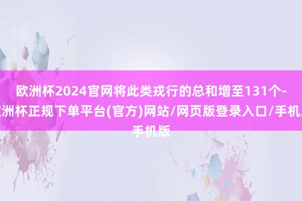 欧洲杯2024官网将此类戎行的总和增至131个-欧洲杯正规下单平台(官方)网站/网页版登录入口/手机版