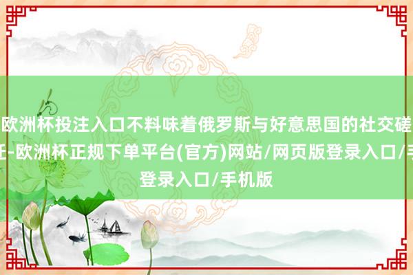 欧洲杯投注入口不料味着俄罗斯与好意思国的社交磋磨左迁-欧洲杯正规下单平台(官方)网站/网页版登录入口/手机版