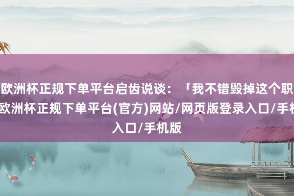 欧洲杯正规下单平台启齿说谈：「我不错毁掉这个职位-欧洲杯正规下单平台(官方)网站/网页版登录入口/手机版