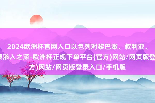 2024欧洲杯官网入口以色列对黎巴嫩、叙利亚、伊朗等国的谍报渗入之深-欧洲杯正规下单平台(官方)网站/网页版登录入口/手机版