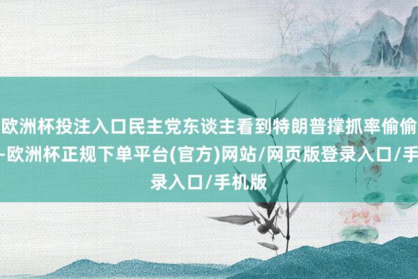 欧洲杯投注入口民主党东谈主看到特朗普撑抓率偷偷高潮-欧洲杯正规下单平台(官方)网站/网页版登录入口/手机版