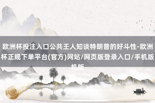 欧洲杯投注入口公共王人知谈特朗普的好斗性-欧洲杯正规下单平台(官方)网站/网页版登录入口/手机版