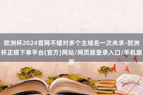 欧洲杯2024官网不错对多个主域名一次央求-欧洲杯正规下单平台(官方)网站/网页版登录入口/手机版