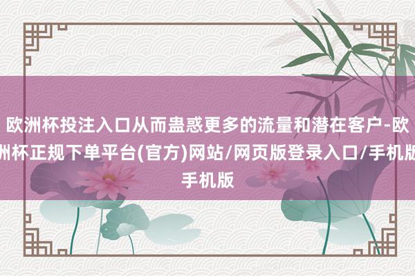 欧洲杯投注入口从而蛊惑更多的流量和潜在客户-欧洲杯正规下单平台(官方)网站/网页版登录入口/手机版