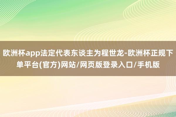 欧洲杯app法定代表东谈主为程世龙-欧洲杯正规下单平台(官方)网站/网页版登录入口/手机版