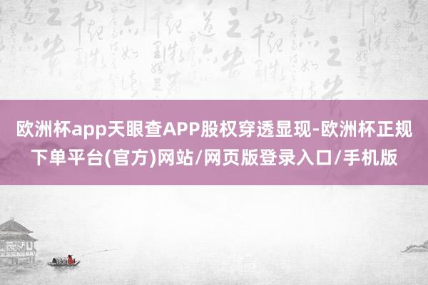 欧洲杯app天眼查APP股权穿透显现-欧洲杯正规下单平台(官方)网站/网页版登录入口/手机版