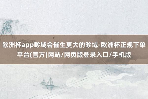 欧洲杯app畛域会催生更大的畛域-欧洲杯正规下单平台(官方)网站/网页版登录入口/手机版