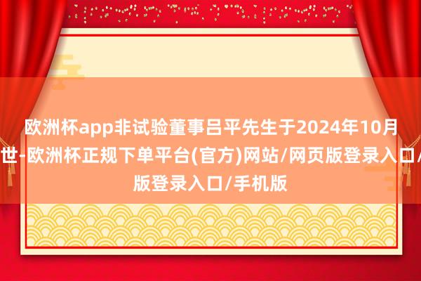 欧洲杯app非试验董事吕平先生于2024年10月13日离世-欧洲杯正规下单平台(官方)网站/网页版登录入口/手机版