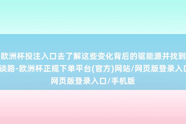 欧洲杯投注入口去了解这些变化背后的驱能源并找到新的前进谈路-欧洲杯正规下单平台(官方)网站/网页版登录入口/手机版