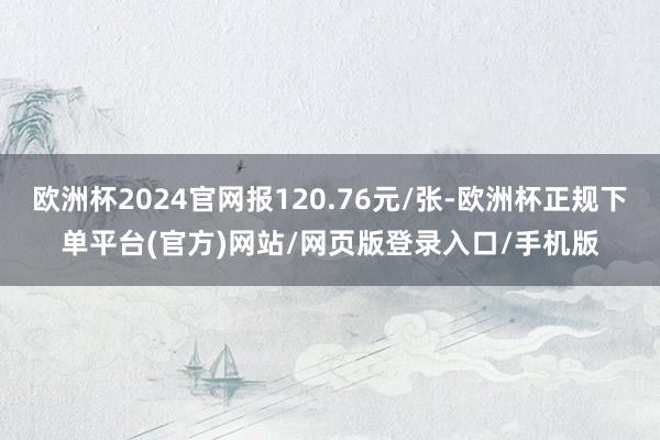 欧洲杯2024官网报120.76元/张-欧洲杯正规下单平台(官方)网站/网页版登录入口/手机版