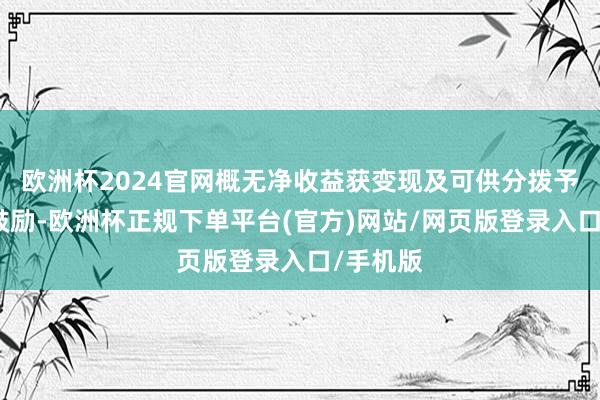 欧洲杯2024官网概无净收益获变现及可供分拨予不成为鼓励-欧洲杯正规下单平台(官方)网站/网页版登录入口/手机版