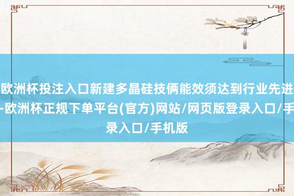 欧洲杯投注入口新建多晶硅技俩能效须达到行业先进水平-欧洲杯正规下单平台(官方)网站/网页版登录入口/手机版