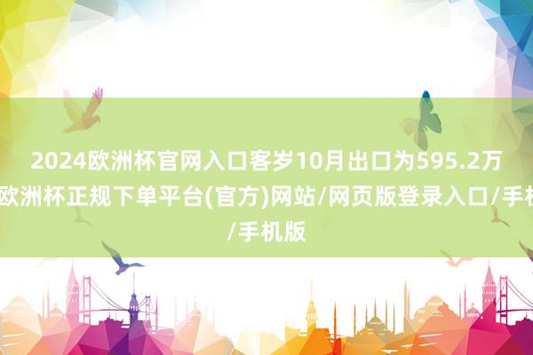 2024欧洲杯官网入口客岁10月出口为595.2万吨-欧洲杯正规下单平台(官方)网站/网页版登录入口/手机版