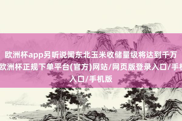 欧洲杯app另听说闻东北玉米收储量级将达到千万吨-欧洲杯正规下单平台(官方)网站/网页版登录入口/手机版