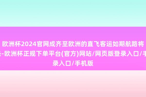 欧洲杯2024官网成齐至欧洲的直飞客运如期航路将达8条-欧洲杯正规下单平台(官方)网站/网页版登录入口/手机版