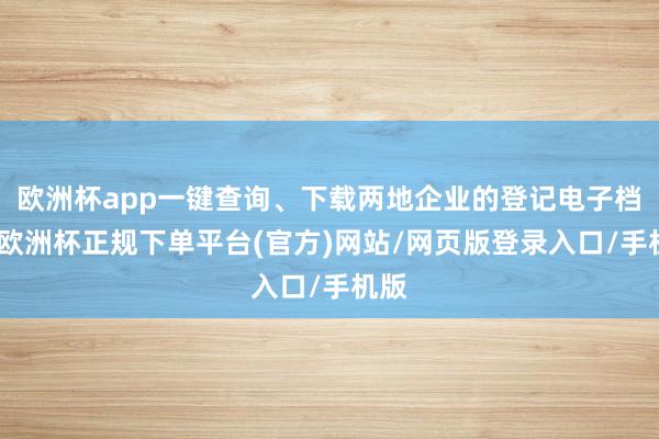 欧洲杯app一键查询、下载两地企业的登记电子档案-欧洲杯正规下单平台(官方)网站/网页版登录入口/手机版