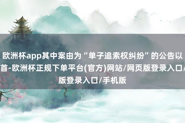 欧洲杯app其中案由为“单子追索权纠纷”的公告以10则居首-欧洲杯正规下单平台(官方)网站/网页版登录入口/手机版