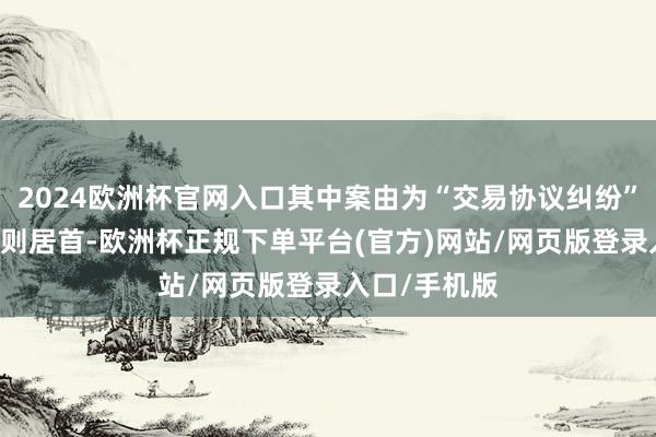 2024欧洲杯官网入口其中案由为“交易协议纠纷”的公告以60则居首-欧洲杯正规下单平台(官方)网站/网页版登录入口/手机版