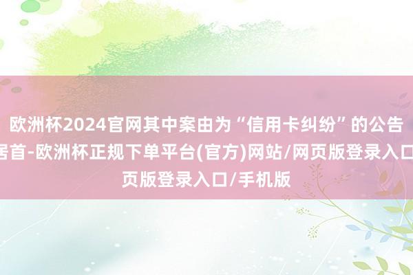 欧洲杯2024官网其中案由为“信用卡纠纷”的公告以60则居首-欧洲杯正规下单平台(官方)网站/网页版登录入口/手机版