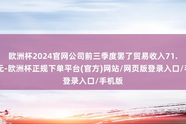 欧洲杯2024官网公司前三季度罢了贸易收入71.13亿元-欧洲杯正规下单平台(官方)网站/网页版登录入口/手机版