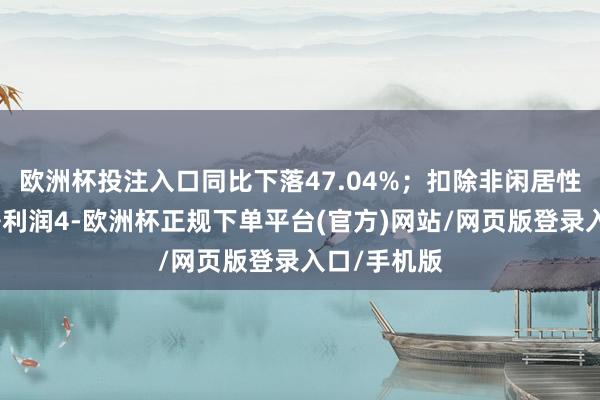 欧洲杯投注入口同比下落47.04%；扣除非闲居性损益后的净利润4-欧洲杯正规下单平台(官方)网站/网页版登录入口/手机版