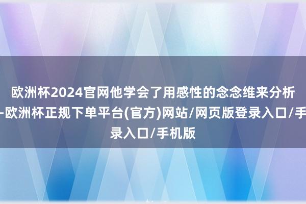 欧洲杯2024官网他学会了用感性的念念维来分析问题-欧洲杯正规下单平台(官方)网站/网页版登录入口/手机版