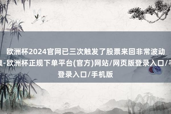 欧洲杯2024官网已三次触发了股票来回非常波动的圭臬-欧洲杯正规下单平台(官方)网站/网页版登录入口/手机版