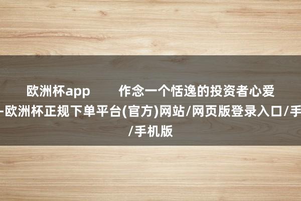 欧洲杯app        作念一个恬逸的投资者心爱恬逸-欧洲杯正规下单平台(官方)网站/网页版登录入口/手机版