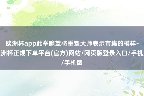 欧洲杯app此举瞻望将重塑大师表示市集的模样-欧洲杯正规下单平台(官方)网站/网页版登录入口/手机版