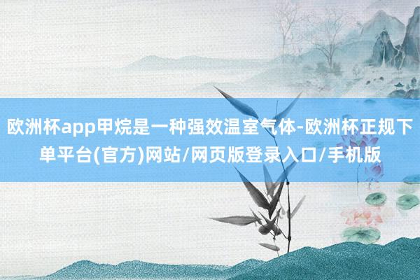 欧洲杯app甲烷是一种强效温室气体-欧洲杯正规下单平台(官方)网站/网页版登录入口/手机版