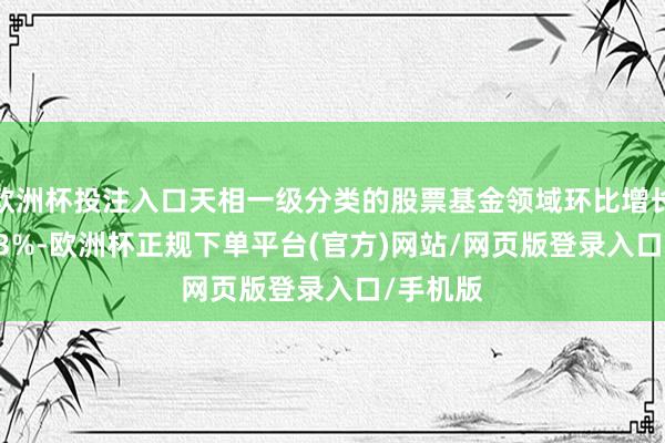 欧洲杯投注入口天相一级分类的股票基金领域环比增长了37.63%-欧洲杯正规下单平台(官方)网站/网页版登录入口/手机版