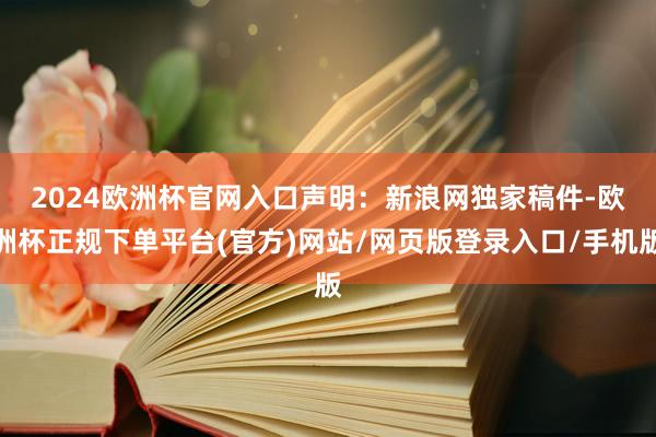 2024欧洲杯官网入口　　声明：新浪网独家稿件-欧洲杯正规下单平台(官方)网站/网页版登录入口/手机版