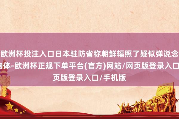 欧洲杯投注入口日本驻防省称朝鲜辐照了疑似弹说念导弹的物体-欧洲杯正规下单平台(官方)网站/网页版登录入口/手机版