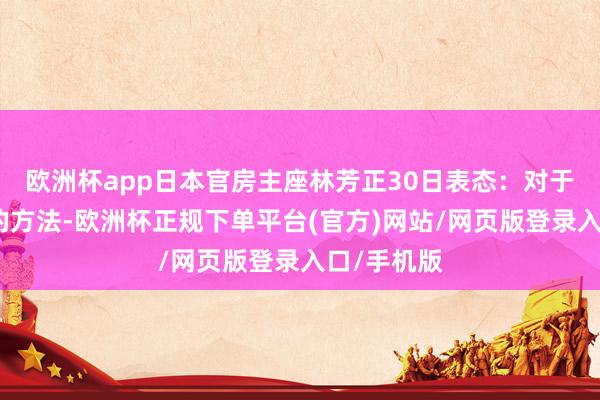 欧洲杯app日本官房主座林芳正30日表态：对于皇位接纳的方法-欧洲杯正规下单平台(官方)网站/网页版登录入口/手机版