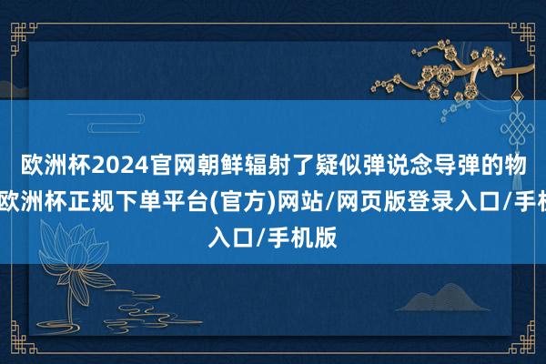 欧洲杯2024官网朝鲜辐射了疑似弹说念导弹的物体-欧洲杯正规下单平台(官方)网站/网页版登录入口/手机版