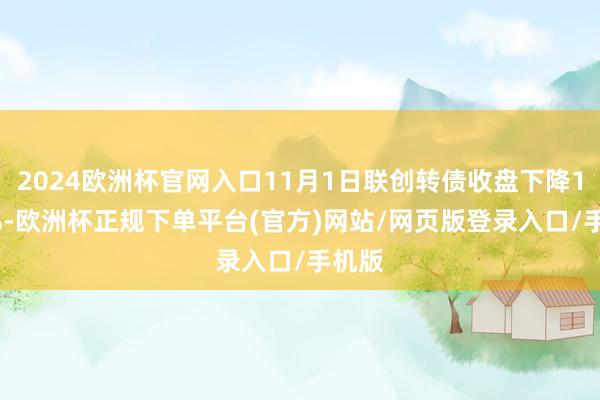 2024欧洲杯官网入口11月1日联创转债收盘下降1.44%-欧洲杯正规下单平台(官方)网站/网页版登录入口/手机版