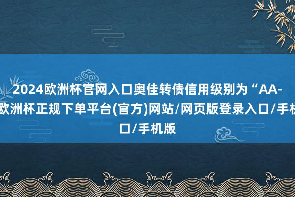 2024欧洲杯官网入口奥佳转债信用级别为“AA-”-欧洲杯正规下单平台(官方)网站/网页版登录入口/手机版