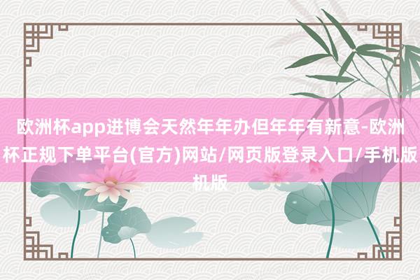 欧洲杯app进博会天然年年办但年年有新意-欧洲杯正规下单平台(官方)网站/网页版登录入口/手机版