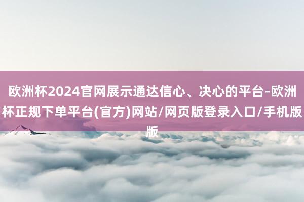 欧洲杯2024官网展示通达信心、决心的平台-欧洲杯正规下单平台(官方)网站/网页版登录入口/手机版