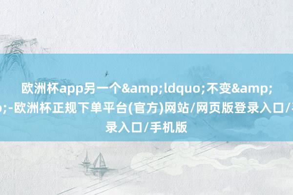 欧洲杯app另一个&ldquo;不变&rdquo;-欧洲杯正规下单平台(官方)网站/网页版登录入口/手机版