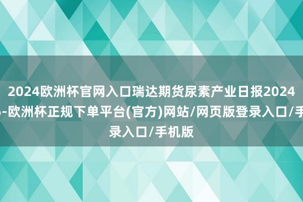 2024欧洲杯官网入口瑞达期货尿素产业日报20241106-欧洲杯正规下单平台(官方)网站/网页版登录入口/手机版