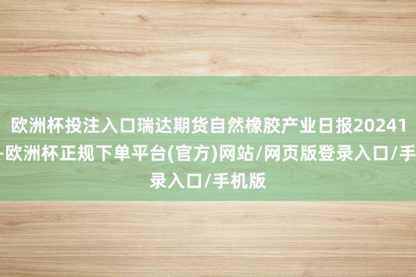 欧洲杯投注入口瑞达期货自然橡胶产业日报20241106-欧洲杯正规下单平台(官方)网站/网页版登录入口/手机版