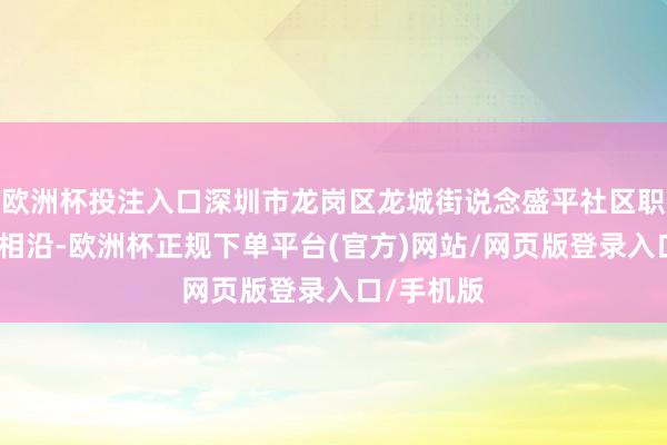 欧洲杯投注入口深圳市龙岗区龙城街说念盛平社区职责站特殊相沿-欧洲杯正规下单平台(官方)网站/网页版登录入口/手机版