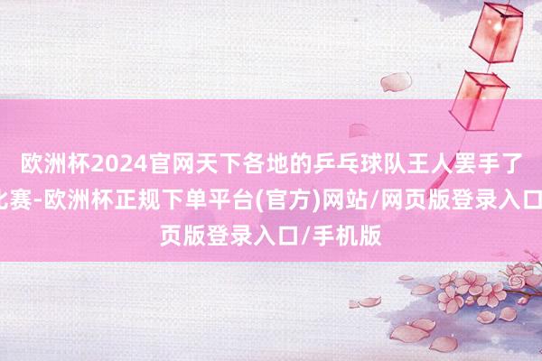 欧洲杯2024官网天下各地的乒乓球队王人罢手了检修、比赛-欧洲杯正规下单平台(官方)网站/网页版登录入口/手机版