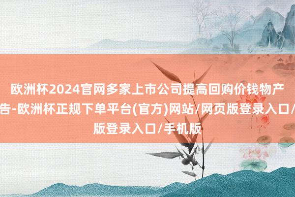 欧洲杯2024官网多家上市公司提高回购价钱物产中大公告-欧洲杯正规下单平台(官方)网站/网页版登录入口/手机版