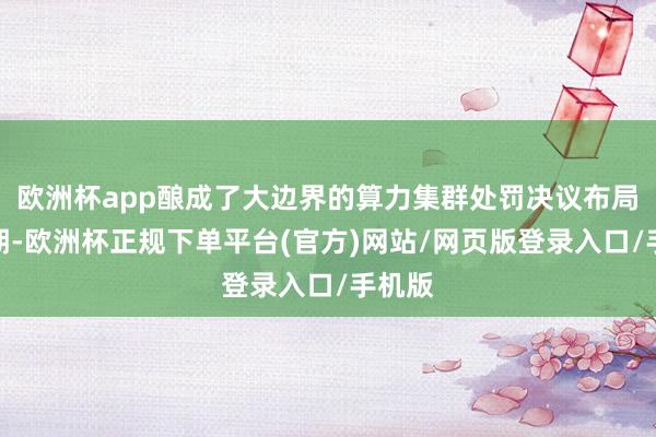 欧洲杯app酿成了大边界的算力集群处罚决议布局；同期-欧洲杯正规下单平台(官方)网站/网页版登录入口/手机版