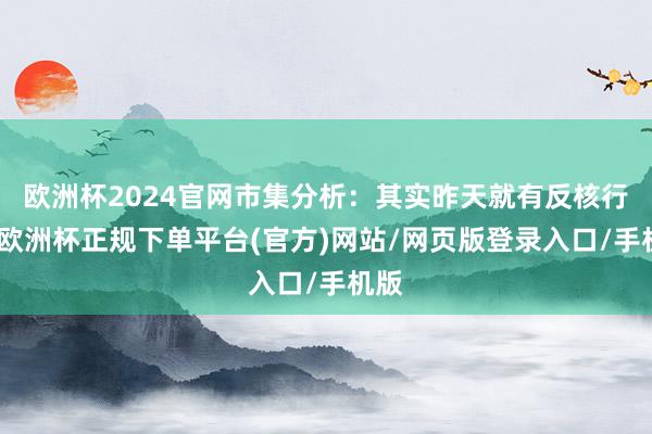 欧洲杯2024官网市集分析：其实昨天就有反核行为-欧洲杯正规下单平台(官方)网站/网页版登录入口/手机版