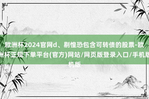 欧洲杯2024官网d、剔惶恐包含可转债的股票-欧洲杯正规下单平台(官方)网站/网页版登录入口/手机版